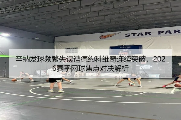 辛纳发球频繁失误遭德约科维奇连续突破，2026赛季网球焦点对决解析